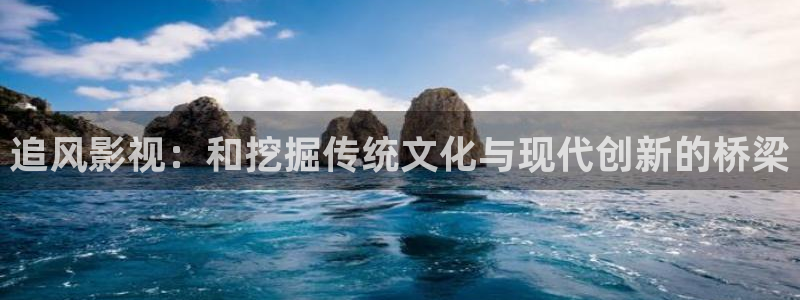 超碰av麻豆：追风影视：和挖掘传统文化与现代创新的桥梁