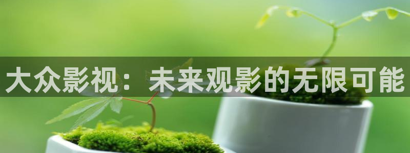 超碰98人人做人人爱：大众影视：未来观影的无限可能